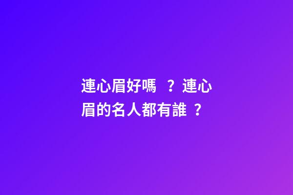連心眉好嗎？連心眉的名人都有誰？